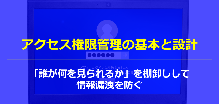 アクセス権限管理の基本と設計｜「誰が何を見られるか」を棚卸しして情報漏洩を防ぐ