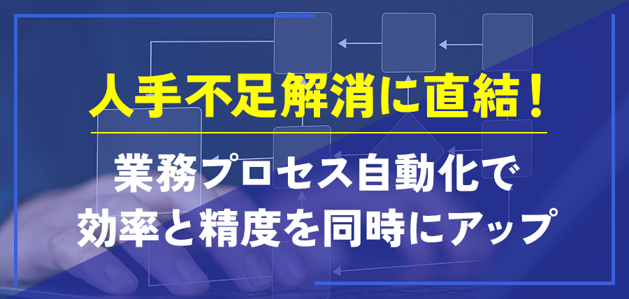 人手不足解消に直結！業務プロセス自動化で効率と精度を同時にアップ